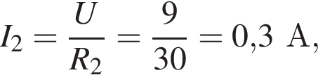 I_2= дробь: чис­ли­тель: U, зна­ме­на­тель: R_2 конец дроби = дробь: чис­ли­тель: 9, зна­ме­на­тель: 30 конец дроби =0,3А, 