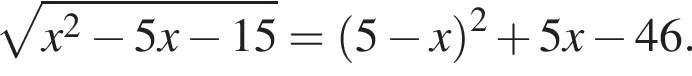  ко­рень из: на­ча­ло ар­гу­мен­та: x в квад­ра­те минус 5x минус 15 конец ар­гу­мен­та = левая круг­лая скоб­ка 5 минус x пра­вая круг­лая скоб­ка в квад­ра­те плюс 5x минус 46.