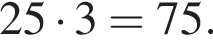  25 умно­жить на 3 = 75.