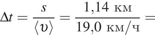 \Delta t = дробь: чис­ли­тель: s, зна­ме­на­тель: \langle v \rangle конец дроби = дробь: чис­ли­тель: 1,14км, зна­ме­на­тель: 19,0км/ч конец дроби = 