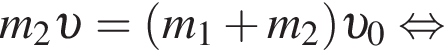 m_2 v = левая круг­лая скоб­ка m_1 плюс m_2 пра­вая круг­лая скоб­ка v _0 рав­но­силь­но 