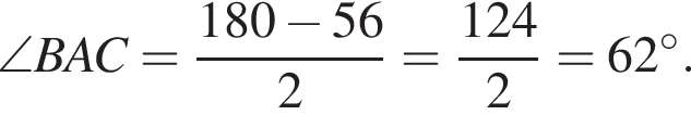 \angle BAC= дробь: чис­ли­тель: 180 минус 56, зна­ме­на­тель: 2 конец дроби = дробь: чис­ли­тель: 124, зна­ме­на­тель: 2 конец дроби =62 гра­ду­сов . 