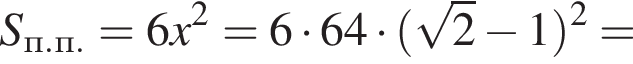 S_п.п.=6x в квад­ра­те =6 умно­жить на 64 умно­жить на левая круг­лая скоб­ка ко­рень из: на­ча­ло ар­гу­мен­та: 2 конец ар­гу­мен­та минус 1 пра­вая круг­лая скоб­ка в квад­ра­те =