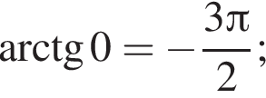  арк­тан­генс 0= минус дробь: чис­ли­тель: 3 Пи , зна­ме­на­тель: 2 конец дроби ; 