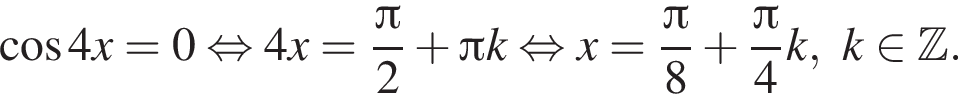  ко­си­нус 4x = 0 рав­но­силь­но 4x = дробь: чис­ли­тель: Пи , зна­ме­на­тель: 2 конец дроби плюс Пи k рав­но­силь­но x = дробь: чис­ли­тель: Пи , зна­ме­на­тель: 8 конец дроби плюс дробь: чис­ли­тель: Пи , зна­ме­на­тель: 4 конец дроби k,k при­над­ле­жит Z . 