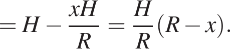 =H минус дробь: чис­ли­тель: xH, зна­ме­на­тель: R конец дроби = дробь: чис­ли­тель: H, зна­ме­на­тель: R конец дроби левая круг­лая скоб­ка R минус x пра­вая круг­лая скоб­ка . 