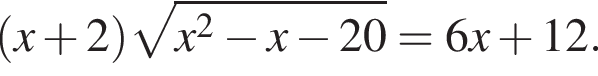  левая круг­лая скоб­ка x плюс 2 пра­вая круг­лая скоб­ка ко­рень из: на­ча­ло ар­гу­мен­та: x в квад­ра­те минус x минус 20 конец ар­гу­мен­та =6x плюс 12.