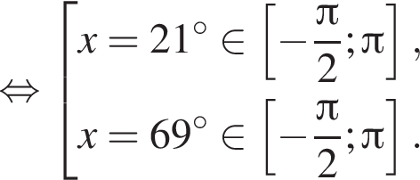 рав­но­силь­но со­во­куп­ность вы­ра­же­ний x=21 гра­ду­сов при­над­ле­жит левая квад­рат­ная скоб­ка минус дробь: чис­ли­тель: Пи , зна­ме­на­тель: 2 конец дроби ; Пи пра­вая квад­рат­ная скоб­ка ,x=69 гра­ду­сов при­над­ле­жит левая квад­рат­ная скоб­ка минус дробь: чис­ли­тель: Пи , зна­ме­на­тель: 2 конец дроби ; Пи пра­вая квад­рат­ная скоб­ка . конец со­во­куп­но­сти . 