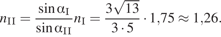 n_II = дробь: чис­ли­тель: синус альфа _I, зна­ме­на­тель: синус альфа _II конец дроби n_I = дробь: чис­ли­тель: 3 ко­рень из: на­ча­ло ар­гу­мен­та: 13 конец ар­гу­мен­та , зна­ме­на­тель: 3 умно­жить на 5 конец дроби умно­жить на 1,75 \approx 1,26. 