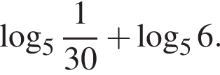  ло­га­рифм по ос­но­ва­нию целая часть: 5, дроб­ная часть: чис­ли­тель: 1, зна­ме­на­тель: 30 плюс ло­га­рифм по ос­но­ва­нию 5 6.