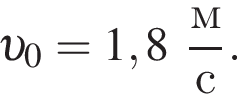  v _0 = 1,8 дробь: чис­ли­тель: м, зна­ме­на­тель: с конец дроби . 