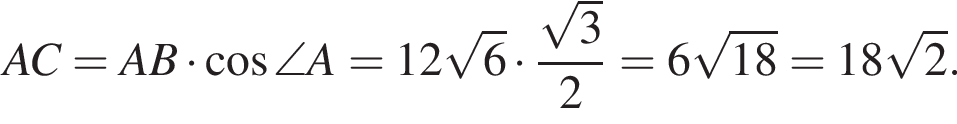 AC=AB умно­жить на ко­си­нус \angle A=12 ко­рень из: на­ча­ло ар­гу­мен­та: 6 конец ар­гу­мен­та умно­жить на дробь: чис­ли­тель: ко­рень из: на­ча­ло ар­гу­мен­та: 3 конец ар­гу­мен­та , зна­ме­на­тель: 2 конец дроби =6 ко­рень из: на­ча­ло ар­гу­мен­та: 18 конец ар­гу­мен­та =18 ко­рень из: на­ча­ло ар­гу­мен­та: 2 конец ар­гу­мен­та . 