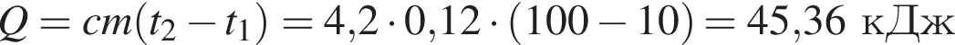 Q=cm левая круг­лая скоб­ка t_2 минус t_1 пра­вая круг­лая скоб­ка =4,2 умно­жить на 0,12 умно­жить на левая круг­лая скоб­ка 100 минус 10 пра­вая круг­лая скоб­ка = 45,36кДж