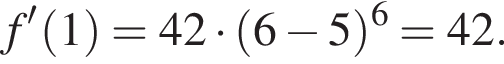 f' левая круг­лая скоб­ка 1 пра­вая круг­лая скоб­ка = 42 умно­жить на левая круг­лая скоб­ка 6 минус 5 пра­вая круг­лая скоб­ка в сте­пе­ни 6 = 42.