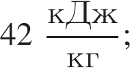 42 дробь: числитель: кДж, знаменатель: кг конец дроби ;
