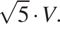  ко­рень из 5 умно­жить на V.