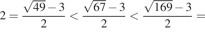 2= дробь: чис­ли­тель: ко­рень из: на­ча­ло ар­гу­мен­та: 49 конец ар­гу­мен­та минус 3, зна­ме­на­тель: 2 конец дроби мень­ше дробь: чис­ли­тель: ко­рень из: на­ча­ло ар­гу­мен­та: 67 конец ар­гу­мен­та минус 3, зна­ме­на­тель: 2 конец дроби мень­ше дробь: чис­ли­тель: ко­рень из: на­ча­ло ар­гу­мен­та: 169 конец ар­гу­мен­та минус 3, зна­ме­на­тель: 2 конец дроби = 