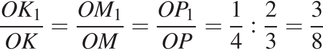  дробь: чис­ли­тель: OK_1, зна­ме­на­тель: OK конец дроби = дробь: чис­ли­тель: OM_1, зна­ме­на­тель: OM конец дроби = дробь: чис­ли­тель: OP_1, зна­ме­на­тель: OP конец дроби = дробь: чис­ли­тель: 1, зна­ме­на­тель: 4 конец дроби : дробь: чис­ли­тель: 2, зна­ме­на­тель: 3 конец дроби = дробь: чис­ли­тель: 3, зна­ме­на­тель: 8 конец дроби 