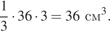  дробь: чис­ли­тель: 1, зна­ме­на­тель: 3 конец дроби умно­жить на 36 умно­жить на 3=36 см в кубе . 