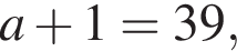 a плюс 1=39,