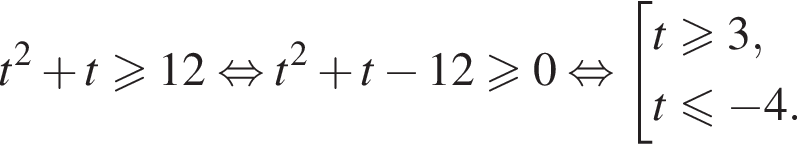 t в квад­ра­те плюс t боль­ше или равно 12 рав­но­силь­но t в квад­ра­те плюс t минус 12 боль­ше или равно 0 рав­но­силь­но со­во­куп­ность вы­ра­же­ний t боль­ше или равно 3,t мень­ше или равно минус 4. конец со­во­куп­но­сти . 