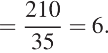 = дробь: чис­ли­тель: 210, зна­ме­на­тель: 35 конец дроби =6. 