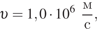  v = 1,0 умно­жить на 10 в сте­пе­ни 6 дробь: чис­ли­тель: м, зна­ме­на­тель: с конец дроби , 