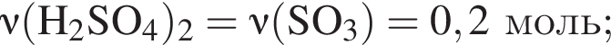 \it\nu\rm левая круг­лая скоб­ка H_2SO_4 пра­вая круг­лая скоб­ка _2 = \it\nu\rm левая круг­лая скоб­ка SO_3 пра­вая круг­лая скоб­ка = 0,2 моль;