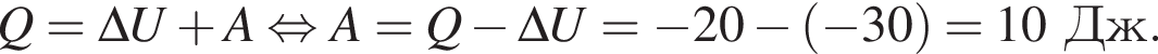 Q = \Delta U плюс A рав­но­силь­но A = Q минус \Delta U = минус 20 минус левая круг­лая скоб­ка минус 30 пра­вая круг­лая скоб­ка =10Дж.