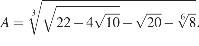 A= ко­рень 3 сте­пе­ни из: на­ча­ло ар­гу­мен­та: ко­рень из: на­ча­ло ар­гу­мен­та: 22 минус 4 ко­рень из: на­ча­ло ар­гу­мен­та: 10 конец ар­гу­мен­та конец ар­гу­мен­та минус ко­рень из: на­ча­ло ар­гу­мен­та: 20 конец ар­гу­мен­та минус ко­рень 6 сте­пе­ни из: на­ча­ло ар­гу­мен­та: 8 конец ар­гу­мен­та конец ар­гу­мен­та .