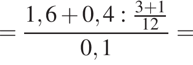 = дробь: чис­ли­тель: 1,6 плюс 0,4: дробь: чис­ли­тель: 3 плюс 1, зна­ме­на­тель: 12 конец дроби , зна­ме­на­тель: 0,1 конец дроби = 