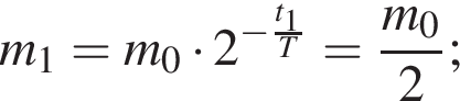 m_1=m_0 умно­жить на 2 в сте­пе­ни левая круг­лая скоб­ка минус дробь: чис­ли­тель: t_1, зна­ме­на­тель: T конец дроби пра­вая круг­лая скоб­ка = дробь: чис­ли­тель: m_0, зна­ме­на­тель: 2 конец дроби ; 