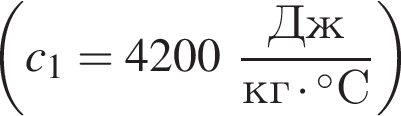  левая круг­лая скоб­ка c_1 = 4200 дробь: чис­ли­тель: Дж, зна­ме­на­тель: кг умно­жить на гра­ду­сов C конец дроби пра­вая круг­лая скоб­ка 