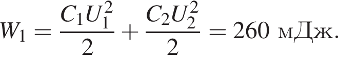 W_1= дробь: чис­ли­тель: C_1U_1 в квад­ра­те , зна­ме­на­тель: 2 конец дроби плюс дробь: чис­ли­тель: C_2U_2 в квад­ра­те , зна­ме­на­тель: 2 конец дроби =260мДж. 