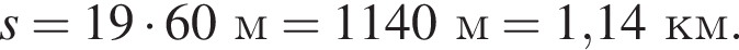 s = 19 умно­жить на 60м = 1140м = 1,14км.