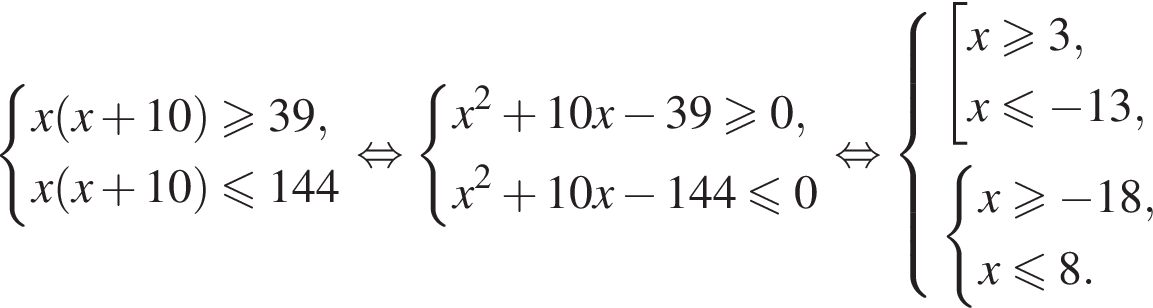  си­сте­ма вы­ра­же­ний x левая круг­лая скоб­ка x плюс 10 пра­вая круг­лая скоб­ка боль­ше или равно 39,x левая круг­лая скоб­ка x плюс 10 пра­вая круг­лая скоб­ка мень­ше или равно 144 конец си­сте­мы . рав­но­силь­но си­сте­ма вы­ра­же­ний x в квад­ра­те плюс 10x минус 39 боль­ше или равно 0,x в квад­ра­те плюс 10x минус 144 мень­ше или равно 0 конец си­сте­мы . рав­но­силь­но си­сте­ма вы­ра­же­ний со­во­куп­ность вы­ра­же­ний x боль­ше или равно 3,x мень­ше или равно минус 13, конец си­сте­мы . си­сте­ма вы­ра­же­ний x боль­ше или равно минус 18,x мень­ше или равно 8. конец си­сте­мы . конец со­во­куп­но­сти . 