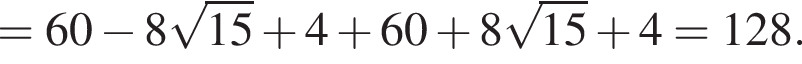 = 60 минус 8 ко­рень из: на­ча­ло ар­гу­мен­та: 15 конец ар­гу­мен­та плюс 4 плюс 60 плюс 8 ко­рень из: на­ча­ло ар­гу­мен­та: 15 конец ар­гу­мен­та плюс 4 = 128. 