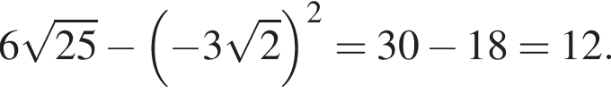 6 ко­рень из: на­ча­ло ар­гу­мен­та: 25 конец ар­гу­мен­та минус левая круг­лая скоб­ка минус 3 ко­рень из: на­ча­ло ар­гу­мен­та: 2 конец ар­гу­мен­та пра­вая круг­лая скоб­ка в квад­ра­те = 30 минус 18 = 12.