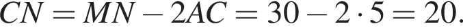 CN = MN минус 2AC = 30 минус 2 умно­жить на 5=20.