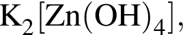 \ChemFormK_2 левая квад­рат­ная скоб­ка Zn левая круг­лая скоб­ка OH пра­вая круг­лая скоб­ка _4 пра­вая квад­рат­ная скоб­ка ,
