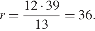 r = дробь: чис­ли­тель: 12 умно­жить на 39, зна­ме­на­тель: 13 конец дроби = 36. 
