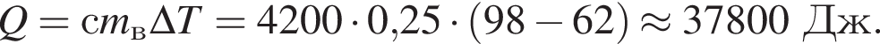 Q=сm_в\Delta T=4200 умно­жить на 0,25 умно­жить на левая круг­лая скоб­ка 98 минус 62 пра­вая круг­лая скоб­ка \approx 37800Дж.
