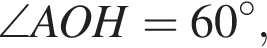 \angle AOH=60 гра­ду­сов ,