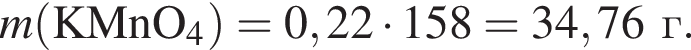 \it m\rm левая круг­лая скоб­ка KMnO_4 пра­вая круг­лая скоб­ка = 0,22 умно­жить на 158 = 34,76г.