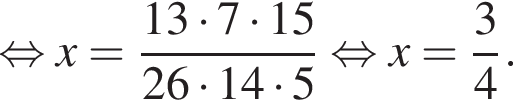  рав­но­силь­но x = дробь: чис­ли­тель: 13 умно­жить на 7 умно­жить на 15, зна­ме­на­тель: 26 умно­жить на 14 умно­жить на 5 конец дроби рав­но­силь­но x= дробь: чис­ли­тель: 3, зна­ме­на­тель: 4 конец дроби . 