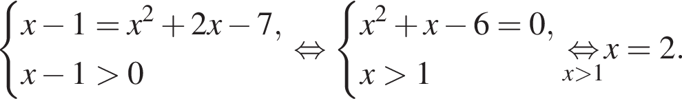  си­сте­ма вы­ра­же­ний x минус 1 = x в квад­ра­те плюс 2x минус 7,x минус 1 боль­ше 0 конец си­сте­мы . рав­но­силь­но си­сте­ма вы­ра­же­ний x в квад­ра­те плюс x минус 6 = 0,x боль­ше 1 конец си­сте­мы . \undersetx боль­ше 1\mathop рав­но­силь­но x = 2.