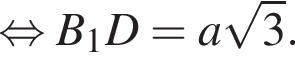  рав­но­силь­но B_1D = a ко­рень из 3 .