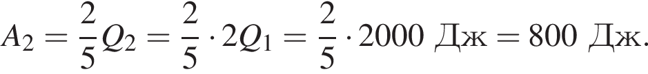 A_2 = дробь: чис­ли­тель: 2, зна­ме­на­тель: 5 конец дроби Q_2 = дробь: чис­ли­тель: 2, зна­ме­на­тель: 5 конец дроби умно­жить на 2Q_1 = дробь: чис­ли­тель: 2, зна­ме­на­тель: 5 конец дроби умно­жить на 2000Дж = 800Дж. 
