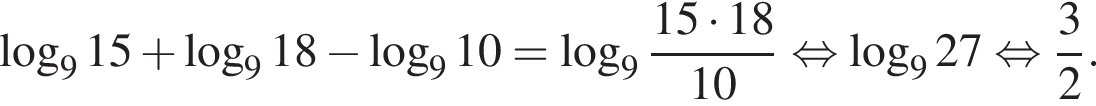  ло­га­рифм по ос­но­ва­нию левая круг­лая скоб­ка 9 пра­вая круг­лая скоб­ка 15 плюс ло­га­рифм по ос­но­ва­нию левая круг­лая скоб­ка 9 пра­вая круг­лая скоб­ка 18 минус ло­га­рифм по ос­но­ва­нию левая круг­лая скоб­ка 9 пра­вая круг­лая скоб­ка 10= ло­га­рифм по ос­но­ва­нию левая круг­лая скоб­ка 9 пра­вая круг­лая скоб­ка дробь: чис­ли­тель: 15 умно­жить на 18, зна­ме­на­тель: 10 конец дроби рав­но­силь­но ло­га­рифм по ос­но­ва­нию левая круг­лая скоб­ка 9 пра­вая круг­лая скоб­ка 27 рав­но­силь­но дробь: чис­ли­тель: 3, зна­ме­на­тель: 2 конец дроби . 