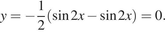 y= минус дробь: чис­ли­тель: 1, зна­ме­на­тель: 2 конец дроби левая круг­лая скоб­ка синус 2x минус синус 2x пра­вая круг­лая скоб­ка =0.